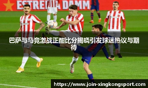 巴萨与马竞激战正酣比分揭晓引发球迷热议与期待