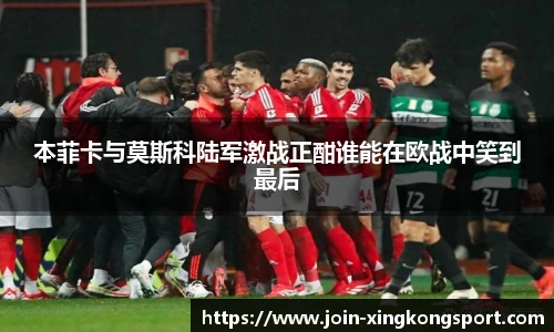 本菲卡与莫斯科陆军激战正酣谁能在欧战中笑到最后