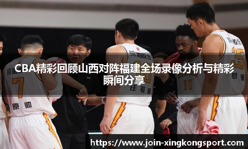 CBA精彩回顾山西对阵福建全场录像分析与精彩瞬间分享