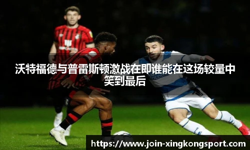 沃特福德与普雷斯顿激战在即谁能在这场较量中笑到最后