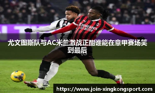 尤文图斯队与AC米兰激战正酣谁能在意甲赛场笑到最后